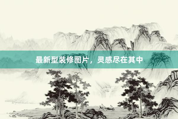 最新型装修图片，灵感尽在其中