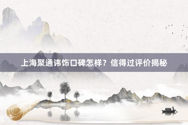 上海聚通讳饰口碑怎样？信得过评价揭秘