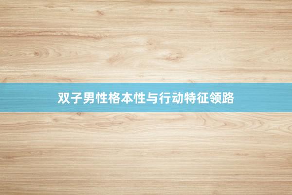 双子男性格本性与行动特征领路