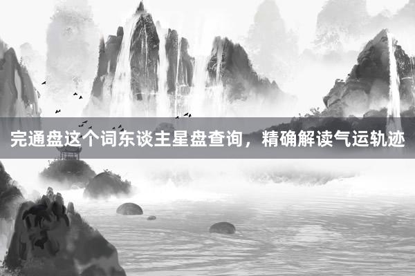 完通盘这个词东谈主星盘查询，精确解读气运轨迹