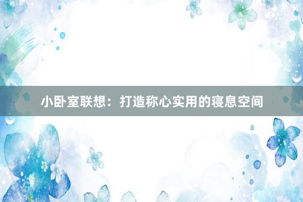 小卧室联想：打造称心实用的寝息空间