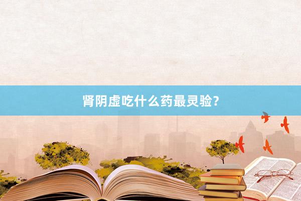 肾阴虚吃什么药最灵验？