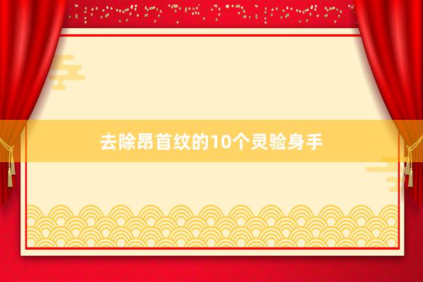 去除昂首纹的10个灵验身手