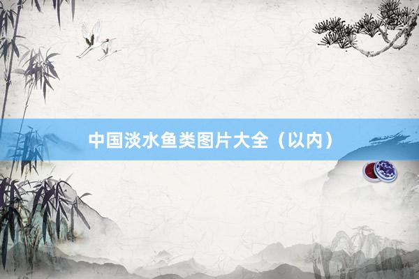 中国淡水鱼类图片大全（以内）