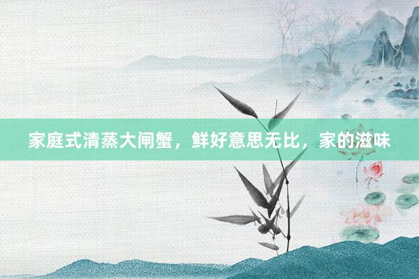 家庭式清蒸大闸蟹，鲜好意思无比，家的滋味
