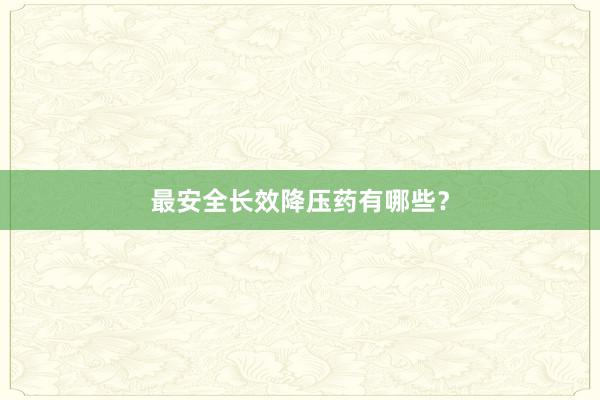 最安全长效降压药有哪些？
