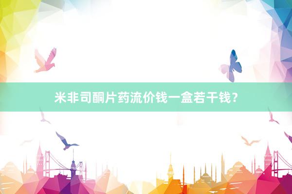 米非司酮片药流价钱一盒若干钱？