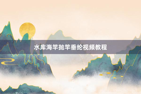 水库海竿抛竿垂纶视频教程