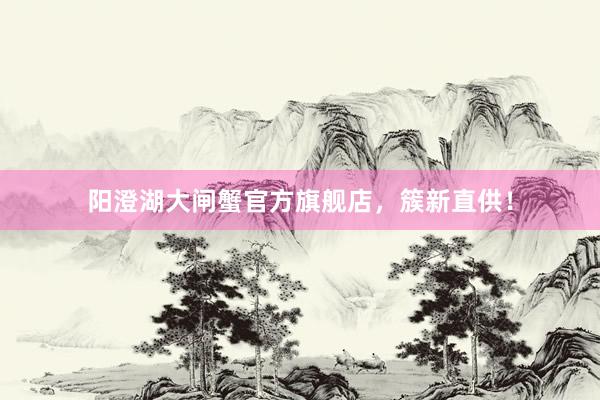 阳澄湖大闸蟹官方旗舰店，簇新直供！