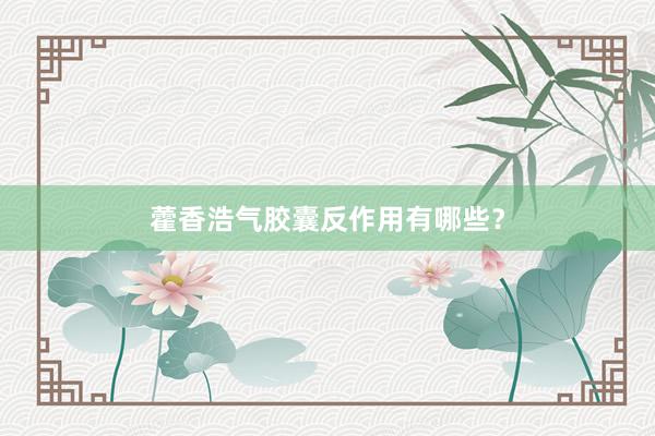 藿香浩气胶囊反作用有哪些？