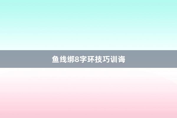 鱼线绑8字环技巧训诲