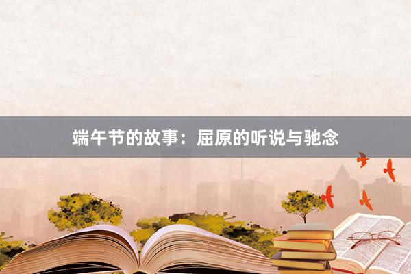 端午节的故事:屈原的听说与驰念